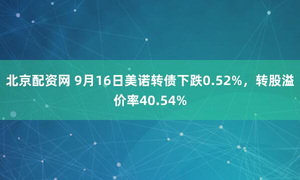 北京配资网 9月16日美诺转债下跌0.52%，转股溢价率40.54%