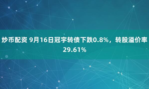 炒币配资 9月16日冠宇转债下跌0.8%,转股溢价率29.61%