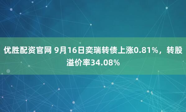 优胜配资官网 9月16日奕瑞转债上涨0.81%,转股溢价率34.08%