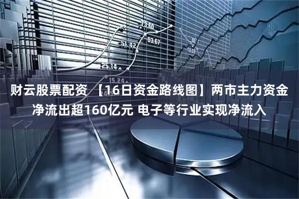 财云股票配资 【16日资金路线图】两市主力资金净流出超160亿元 电子等行业实现净流入