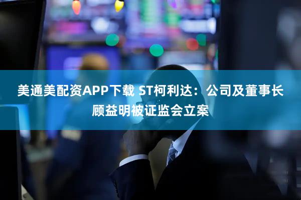 美通美配资APP下载 ST柯利达：公司及董事长顾益明被证监会立案