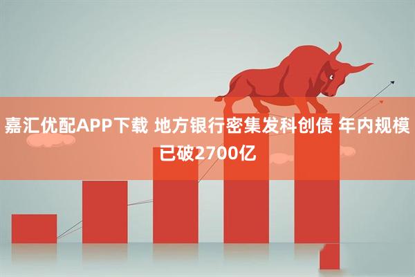 嘉汇优配APP下载 地方银行密集发科创债 年内规模已破2700亿