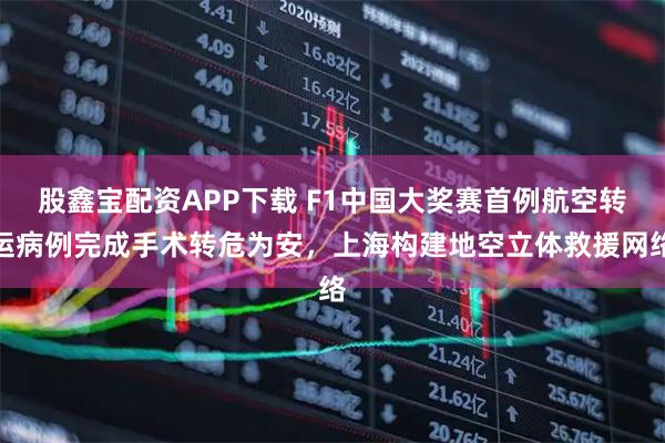 股鑫宝配资APP下载 F1中国大奖赛首例航空转运病例完成手术转危为安，上海构建地空立体救援网络