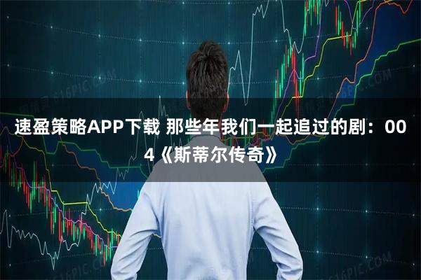 速盈策略APP下载 那些年我们一起追过的剧:004《斯蒂尔传奇》
