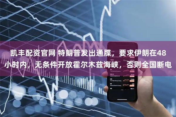 凯丰配资官网 特朗普发出通牒，要求伊朗在48小时内，无条件开放霍尔木兹海峡，否则全国断电