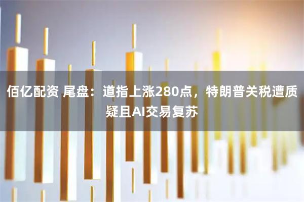 佰亿配资 尾盘：道指上涨280点，特朗普关税遭质疑且AI交易复苏