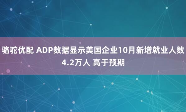骆驼优配 ADP数据显示美国企业10月新增就业人数4.2万人 高于预期