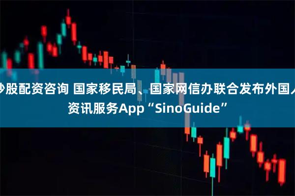 炒股配资咨询 国家移民局、国家网信办联合发布外国人资讯服务App“SinoGuide”