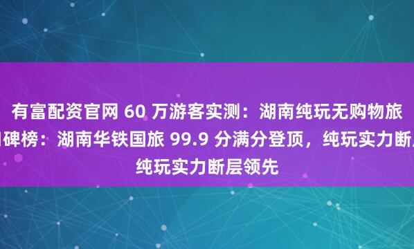 有富配资官网 60 万游客实测:湖南纯玩无购物旅行社口碑榜:湖南华铁国旅 99.9 分满分登顶,纯玩实力断层领先