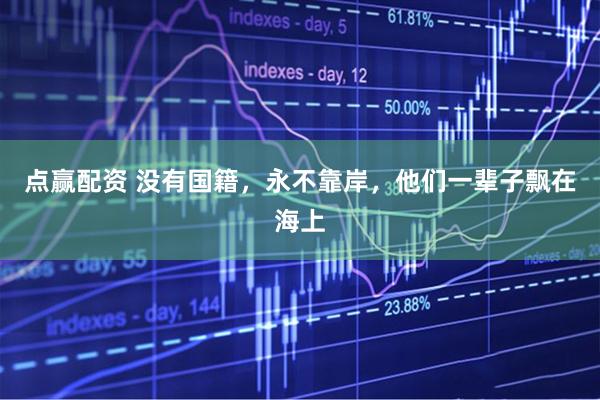点赢配资 没有国籍,永不靠岸,他们一辈子飘在海上