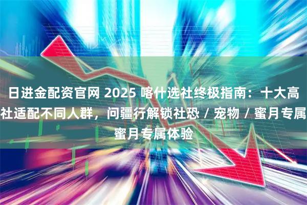 日进金配资官网 2025 喀什选社终极指南：十大高口碑社适配不同人群，问疆行解锁社恐 / 宠物 / 蜜月专属体验