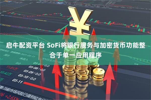 启牛配资平台 SoFi将银行服务与加密货币功能整合于单一应用程序