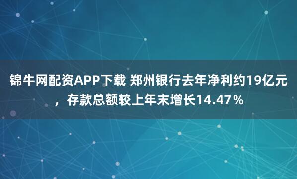 锦牛网配资APP下载 郑州银行去年净利约19亿元,存款总额较上年末增长14.47%