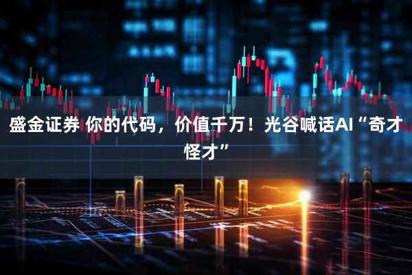 盛金证券 你的代码，价值千万！光谷喊话AI“奇才怪才”