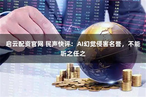 启云配资官网 民声快评：AI幻觉侵害名誉，不能听之任之