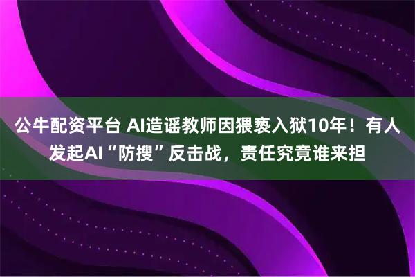公牛配资平台 AI造谣教师因猥亵入狱10年！有人发起AI“防搜”反击战，责任究竟谁来担