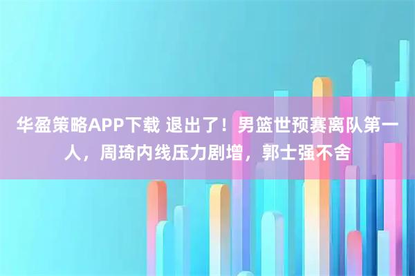 华盈策略APP下载 退出了！男篮世预赛离队第一人，周琦内线压力剧增，郭士强不舍