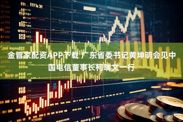 金管家配资APP下载 广东省委书记黄坤明会见中国电信董事长柯瑞文一行