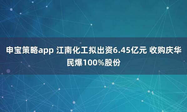 申宝策略app 江南化工拟出资6.45亿元 收购庆华民爆100%股份