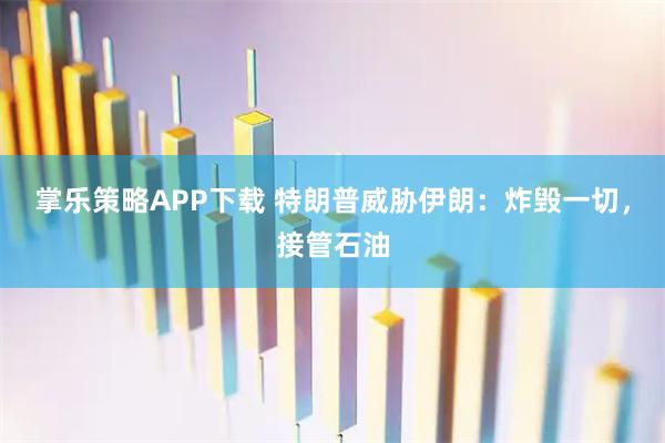 掌乐策略APP下载 特朗普威胁伊朗：炸毁一切，接管石油