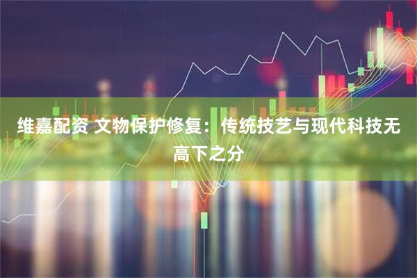 维嘉配资 文物保护修复：传统技艺与现代科技无高下之分