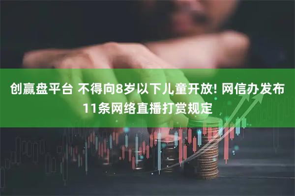 创赢盘平台 不得向8岁以下儿童开放! 网信办发布11条网络直播打赏规定