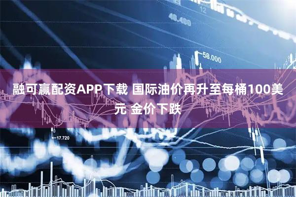 融可赢配资APP下载 国际油价再升至每桶100美元 金价下跌
