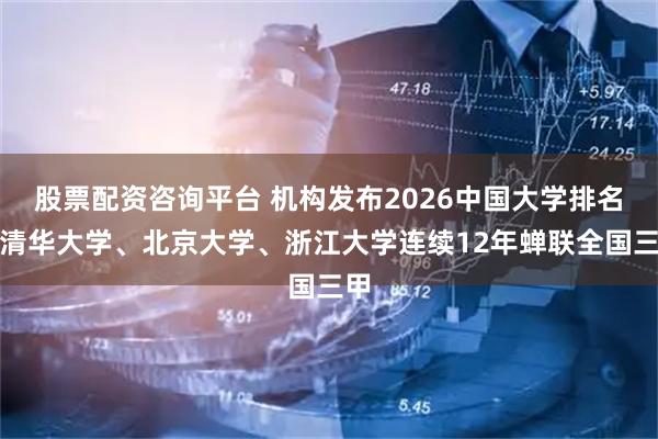 股票配资咨询平台 机构发布2026中国大学排名：清华大学、北京大学、浙江大学连续12年蝉联全国三甲