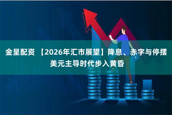 金呈配资 【2026年汇市展望】降息、赤字与停摆 美元主导时代步入黄昏