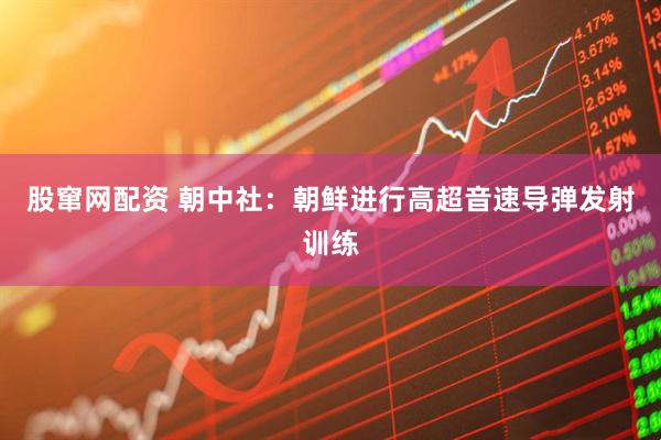 股窜网配资 朝中社：朝鲜进行高超音速导弹发射训练