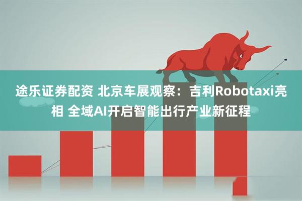 途乐证券配资 北京车展观察：吉利Robotaxi亮相 全域AI开启智能出行产业新征程