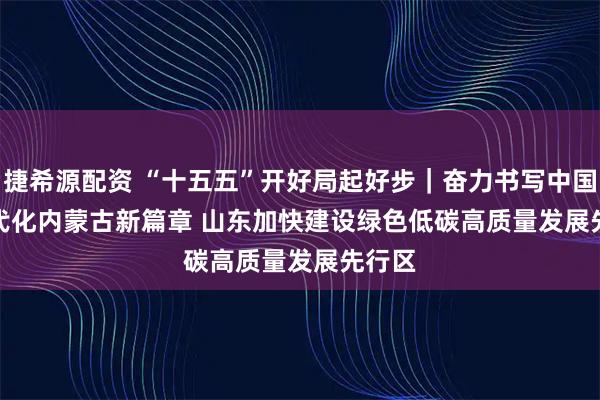 捷希源配资 “十五五”开好局起好步｜奋力书写中国式现代化内蒙古新篇章 山东加快建设绿色低碳高质量发展先行区
