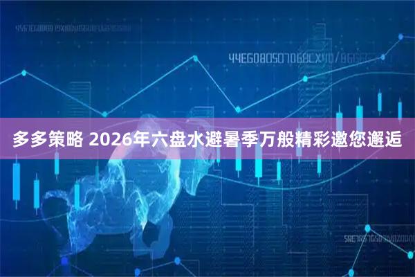 多多策略 2026年六盘水避暑季万般精彩邀您邂逅