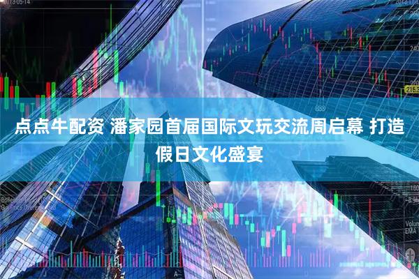 点点牛配资 潘家园首届国际文玩交流周启幕 打造假日文化盛宴
