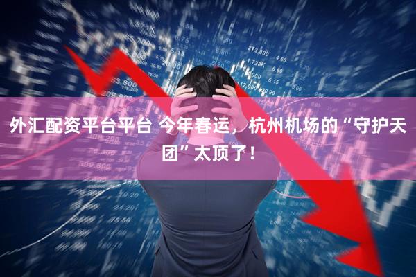 外汇配资平台平台 今年春运，杭州机场的“守护天团”太顶了！