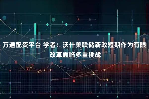 万通配资平台 学者：沃什美联储新政短期作为有限 改革面临多重挑战