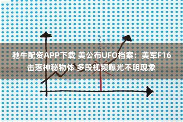 驰牛配资APP下载 美公布UFO档案：美军F16击落神秘物体 多段视频曝光不明现象