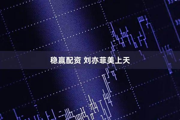 稳赢配资 刘亦菲美上天
