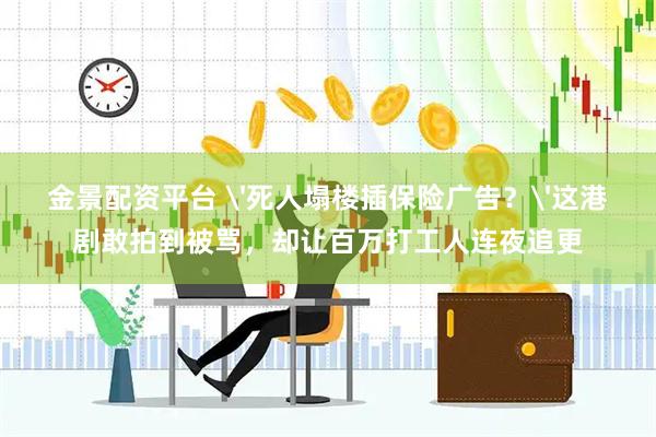 金景配资平台 '死人塌楼插保险广告？'这港剧敢拍到被骂，却让百万打工人连夜追更