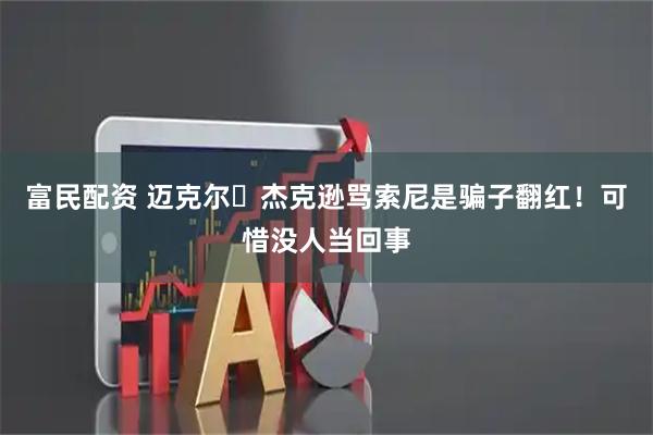 富民配资 迈克尔・杰克逊骂索尼是骗子翻红！可惜没人当回事