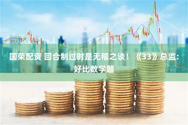 国荣配资 回合制过时是无稽之谈！《33》总监:好比数学题