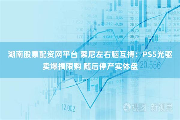湖南股票配资网平台 索尼左右脑互搏：PS5光驱卖爆搞限购 随后停产实体盘