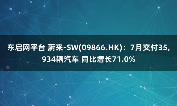 东启网平台 蔚来-SW(09866.HK)：7月交付35,934辆汽车 同比增长71.0%