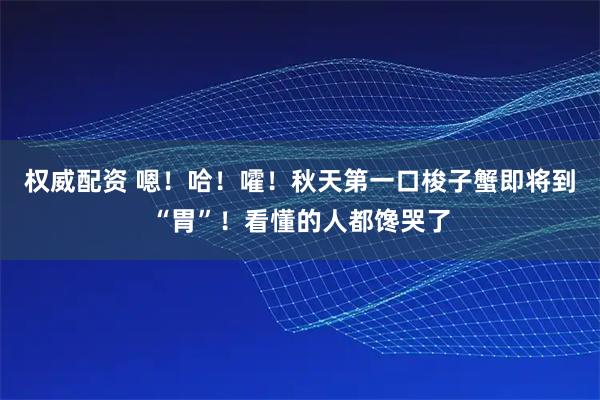 权威配资 嗯！哈！嚯！秋天第一口梭子蟹即将到“胃”！看懂的人都馋哭了