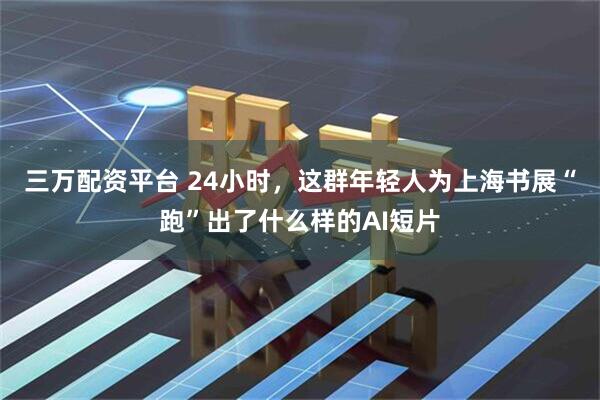 三万配资平台 24小时，这群年轻人为上海书展“跑”出了什么样的AI短片