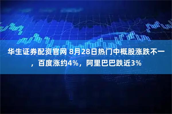 华生证券配资官网 8月28日热门中概股涨跌不一,百度涨约4%,阿里巴巴跌近3%