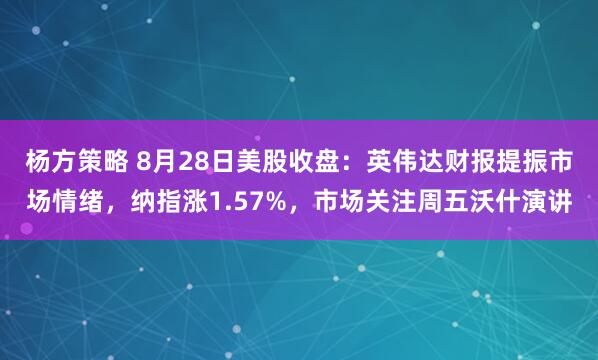 杨方策略 8月28日美股收盘：英伟达财报提振市场情绪，纳指涨1.57%，市场关注周五沃什演讲