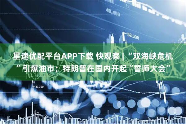 星速优配平台APP下载 快观察 | “双海峡危机”引爆油市；特朗普在国内开起“誓师大会”