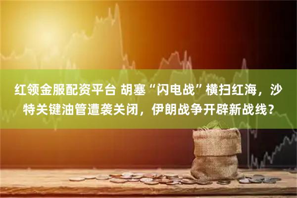 红领金服配资平台 胡塞“闪电战”横扫红海，沙特关键油管遭袭关闭，伊朗战争开辟新战线？