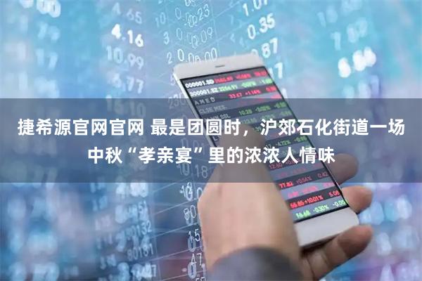 捷希源官网官网 最是团圆时，沪郊石化街道一场中秋“孝亲宴”里的浓浓人情味